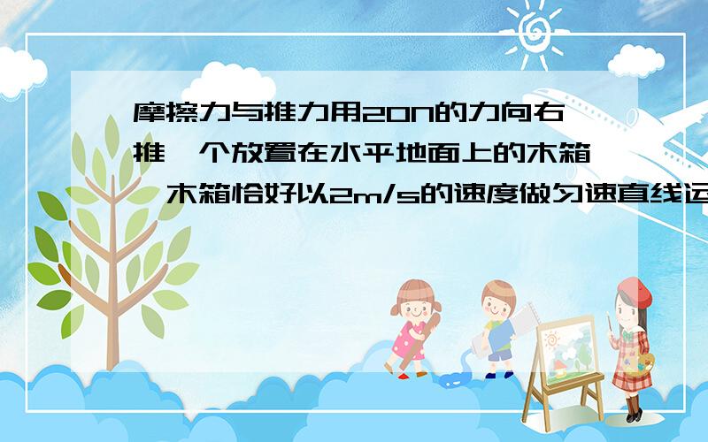 摩擦力与推力用20N的力向右推一个放置在水平地面上的木箱,木箱恰好以2m/s的速度做匀速直线运动,则此时摩擦力大小?若将