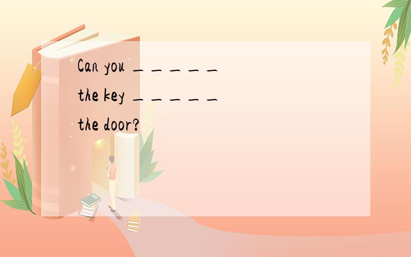 Can you _____ the key _____ the door?