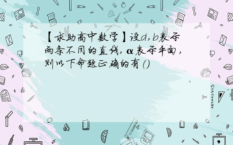 【求助高中数学】设a,b表示两条不同的直线,α表示平面,则以下命题正确的有（）