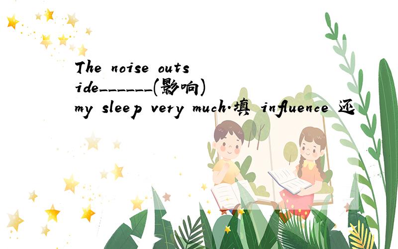 The noise outside______(影响) my sleep very much.填 influence 还