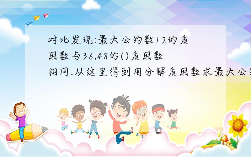 对比发现:最大公约数12的质因数与36,48的()质因数相同.从这里得到用分解质因数求最大公约数的方法：