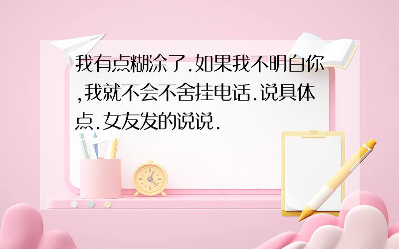 我有点糊涂了.如果我不明白你,我就不会不舍挂电话.说具体点.女友发的说说.