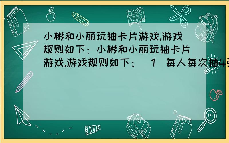 小彬和小丽玩抽卡片游戏,游戏规则如下：小彬和小丽玩抽卡片游戏,游戏规则如下：（1）每人每次抽4张