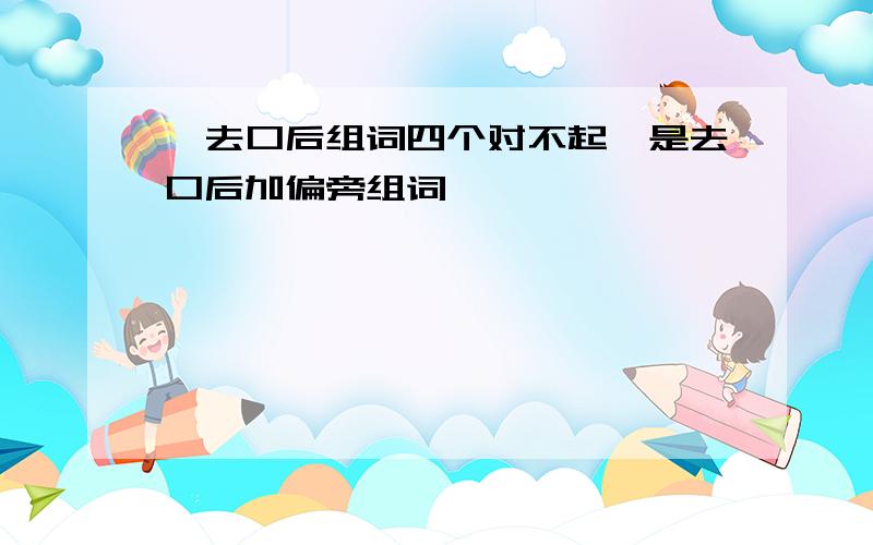 唔去口后组词四个对不起,是去口后加偏旁组词