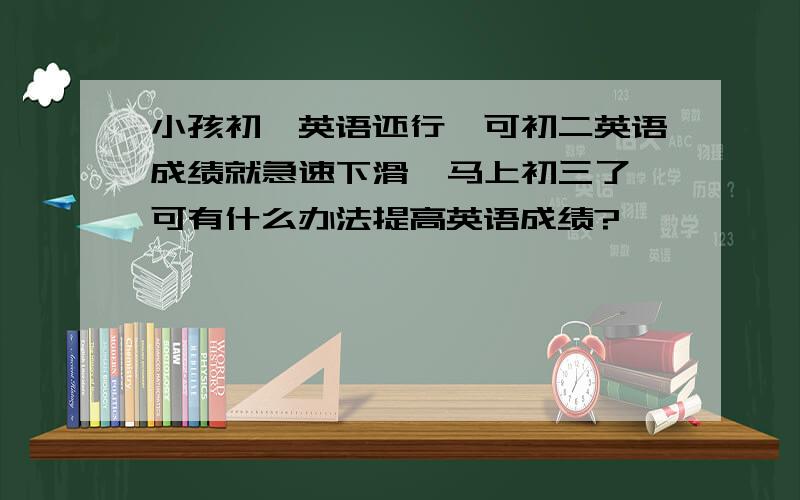 小孩初一英语还行,可初二英语成绩就急速下滑,马上初三了,可有什么办法提高英语成绩?