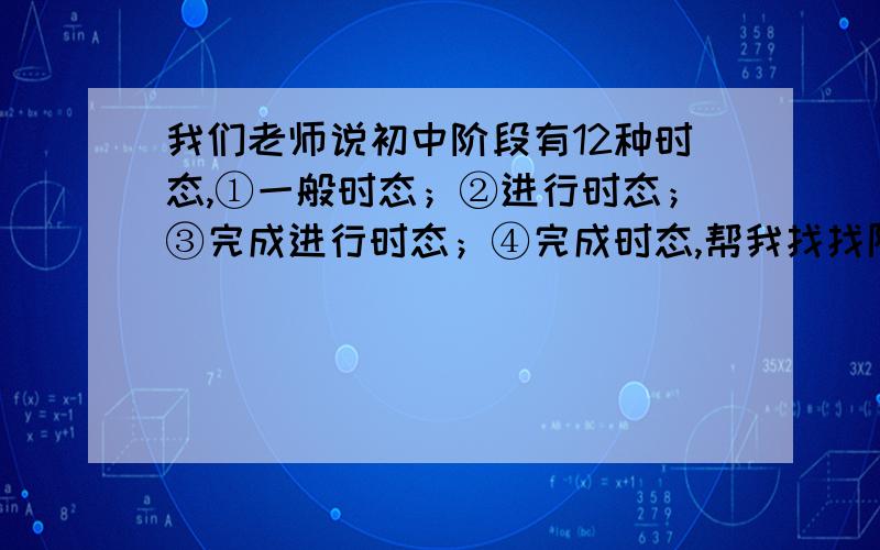 我们老师说初中阶段有12种时态,①一般时态；②进行时态；③完成进行时态；④完成时态,帮我找找阿,