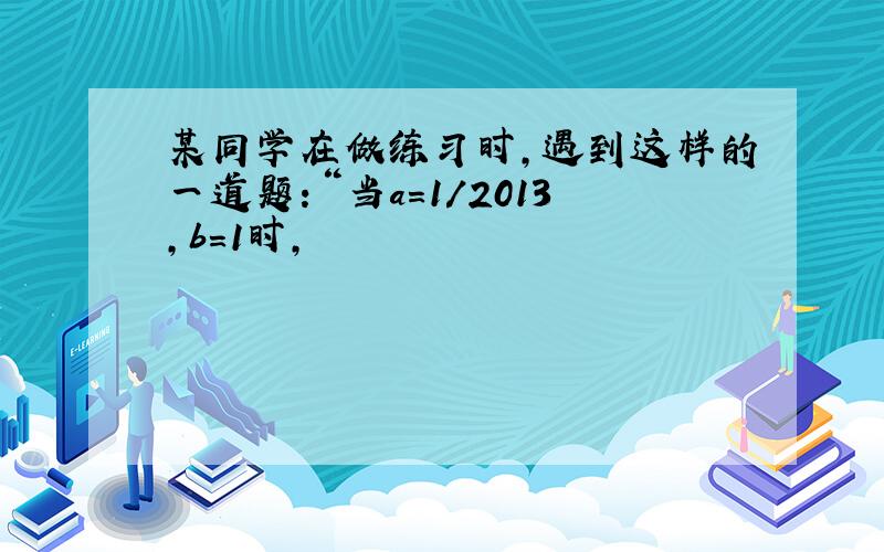 某同学在做练习时,遇到这样的一道题：“当a=1/2013,b=1时,