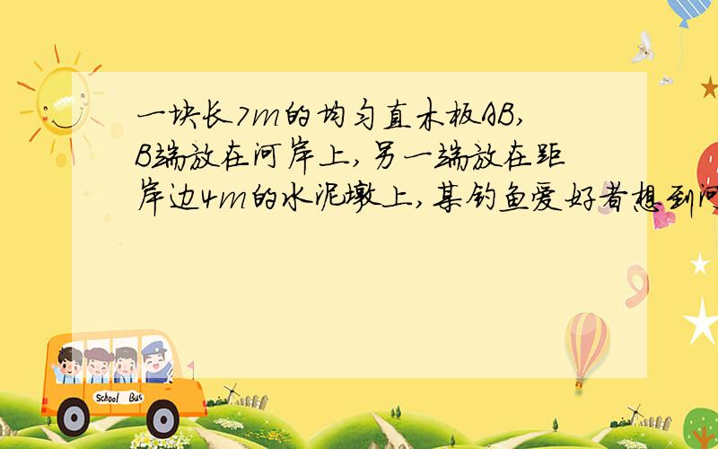 一块长7m的均匀直木板AB,B端放在河岸上,另一端放在距岸边4m的水泥墩上,某钓鱼爱好者想到河心去垂钓,已知木板质量为2