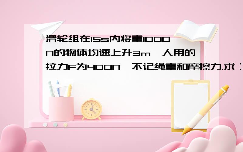 滑轮组在15s内将重1000N的物体均速上升3m,人用的拉力F为400N,不记绳重和摩擦力.求：动滑轮的重.绳子自