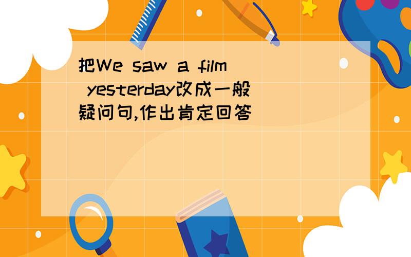 把We saw a film yesterday改成一般疑问句,作出肯定回答