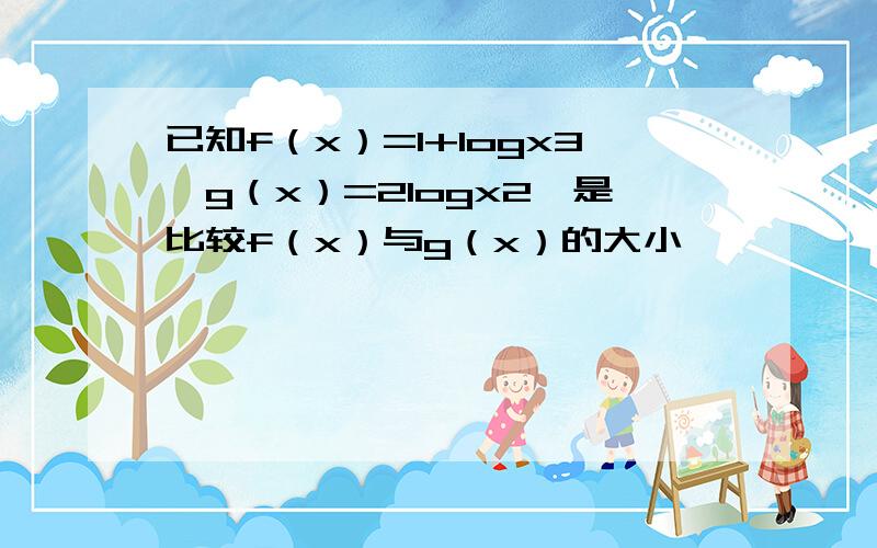 已知f（x）=1+logx3,g（x）=2logx2,是比较f（x）与g（x）的大小