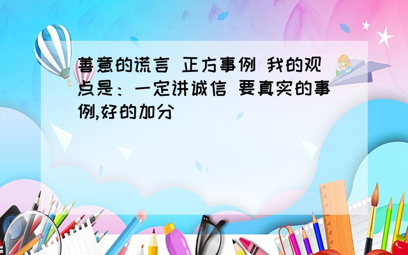 善意的谎言 正方事例 我的观点是：一定讲诚信 要真实的事例,好的加分