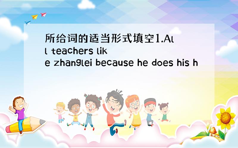 所给词的适当形式填空1.All teachers like zhanglei because he does his h