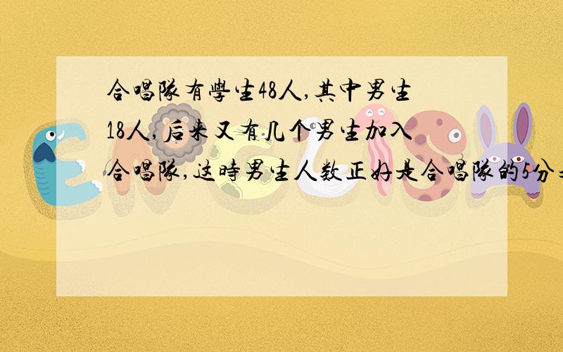 合唱队有学生48人,其中男生18人,后来又有几个男生加入合唱队,这时男生人数正好是合唱队的5分之2,又有几名加入合唱队?