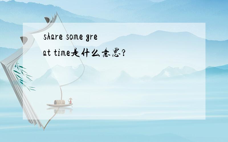 share some great time是什么意思?