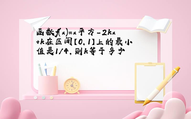 函数f(x)=x平方-2kx+k在区间【0,1】上的最小值是1/4,则k等于多少