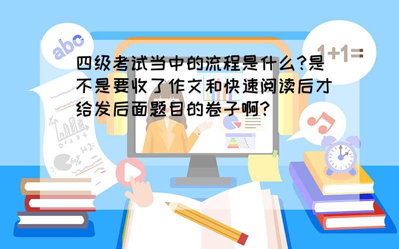 四级考试当中的流程是什么?是不是要收了作文和快速阅读后才给发后面题目的卷子啊?