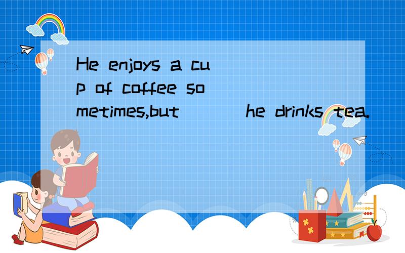 He enjoys a cup of coffee sometimes,but ___he drinks tea.