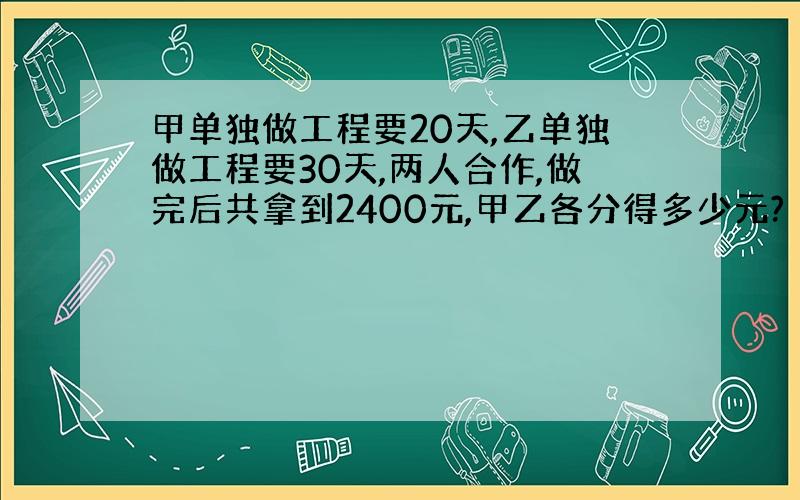 甲单独做工程要20天,乙单独做工程要30天,两人合作,做完后共拿到2400元,甲乙各分得多少元?（用方程）