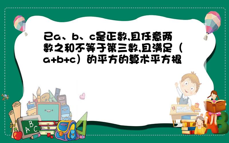 已a、b、c是正数,且任意两数之和不等于第三数,且满足（a+b+c）的平方的算术平方根