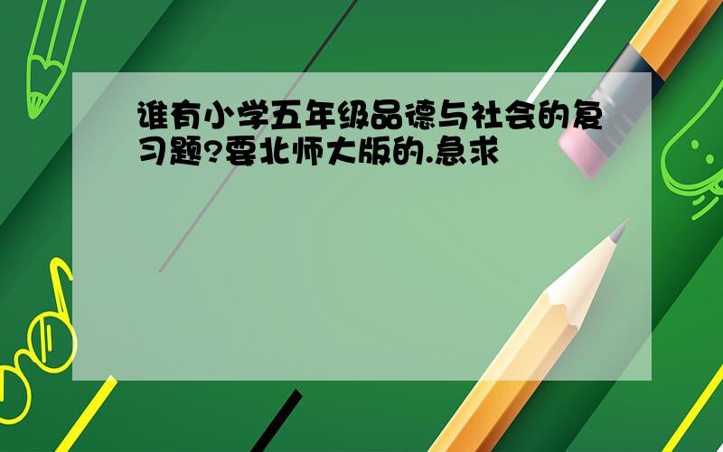 谁有小学五年级品德与社会的复习题?要北师大版的.急求