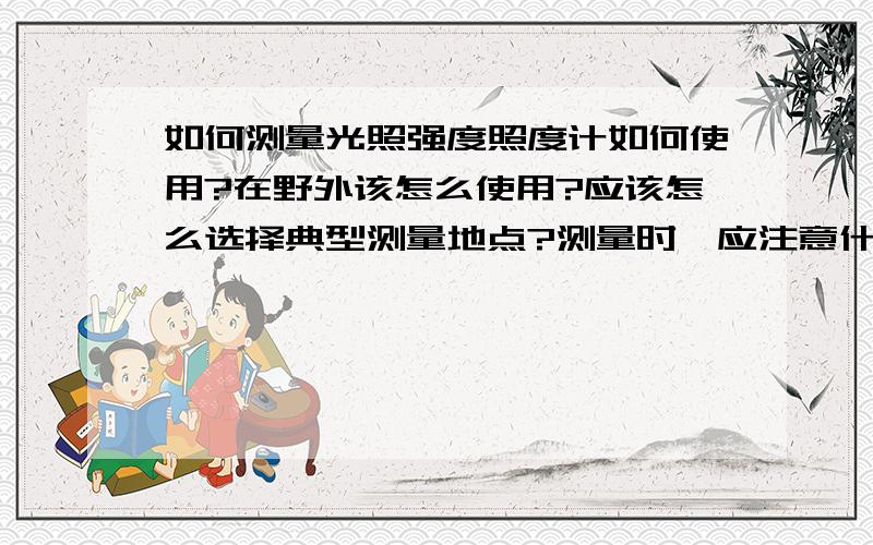 如何测量光照强度照度计如何使用?在野外该怎么使用?应该怎么选择典型测量地点?测量时,应注意什么?比如,离地多高,等等?