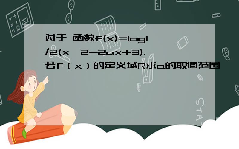 对于 函数f(x)=log1/2(x^2-2ax+3).若f（x）的定义域R求a的取值范围