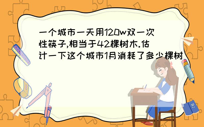 一个城市一天用120w双一次性筷子,相当于42棵树木.估计一下这个城市1月消耗了多少棵树