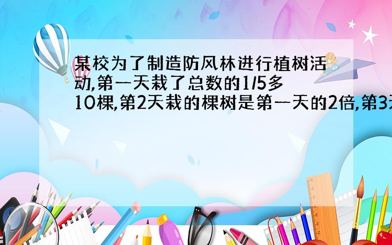 某校为了制造防风林进行植树活动,第一天栽了总数的1/5多10棵,第2天栽的棵树是第一天的2倍,第3天刚好栽完,共栽了多少