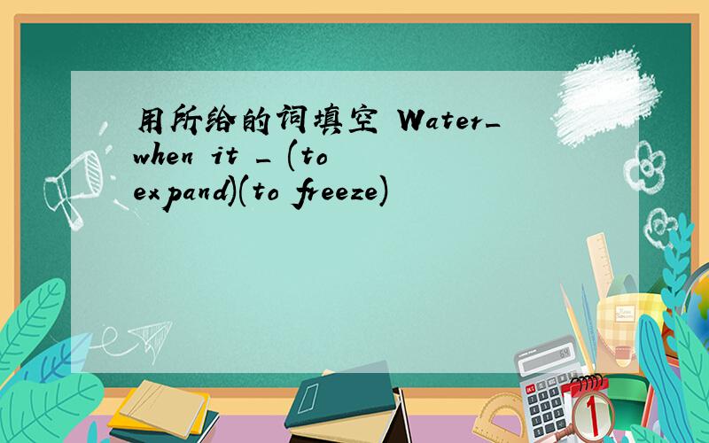 用所给的词填空 Water_when it _ (to expand)(to freeze)