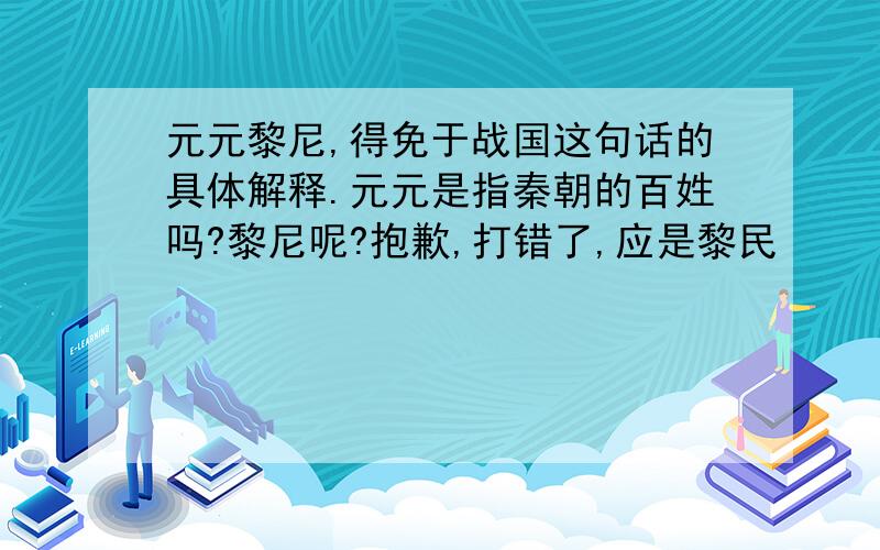 元元黎尼,得免于战国这句话的具体解释.元元是指秦朝的百姓吗?黎尼呢?抱歉,打错了,应是黎民