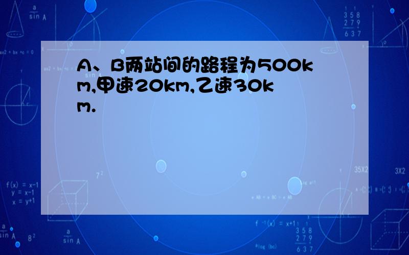 A、B两站间的路程为500km,甲速20km,乙速30km.