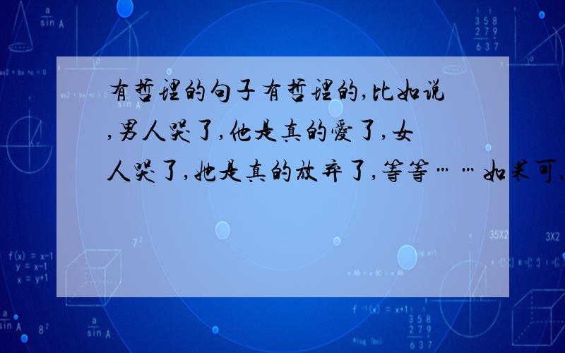 有哲理的句子有哲理的,比如说,男人哭了,他是真的爱了,女人哭了,她是真的放弃了,等等……如果可以的,再给我些句子中带些‘