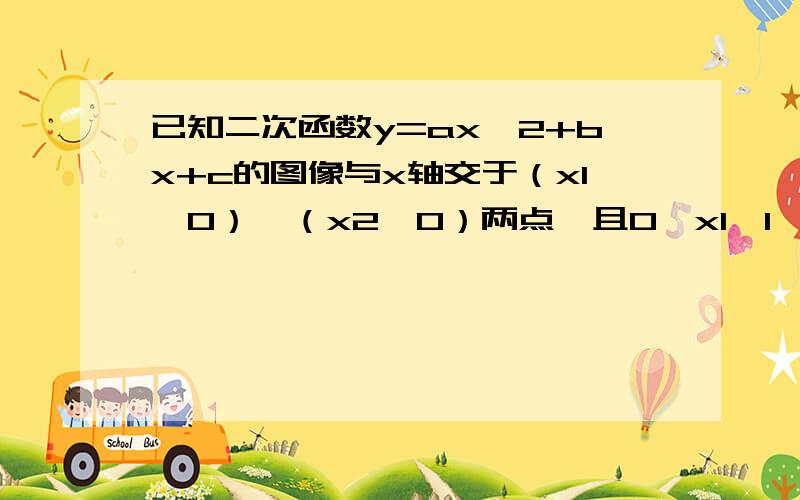 已知二次函数y=ax^2+bx+c的图像与x轴交于（x1,0）、（x2,0）两点,且0＜x1＜1,1＜x2＜2,与y轴交