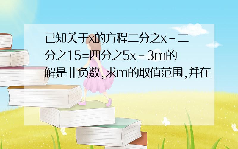 已知关于x的方程二分之x-二分之15=四分之5x-3m的解是非负数,求m的取值范围,并在