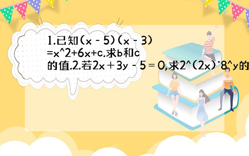 1.已知(x‐5)(x‐3)=x^2+6x+c.求b和c的值.2.若2x＋3y‐5＝0,求2^(2x)*8^y的值.