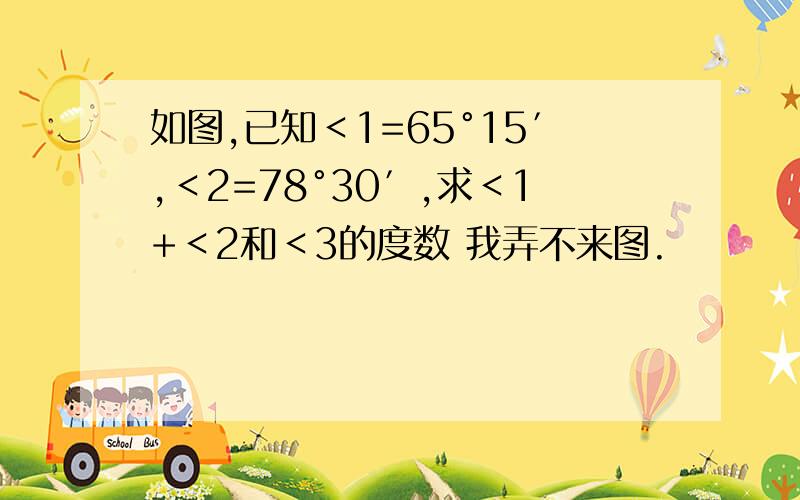 如图,已知＜1=65°15′,＜2=78°30′,求＜1+＜2和＜3的度数 我弄不来图.