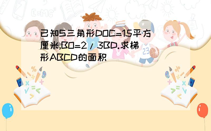 已知S三角形DOC=15平方厘米,BO=2/3BD.求梯形ABCD的面积