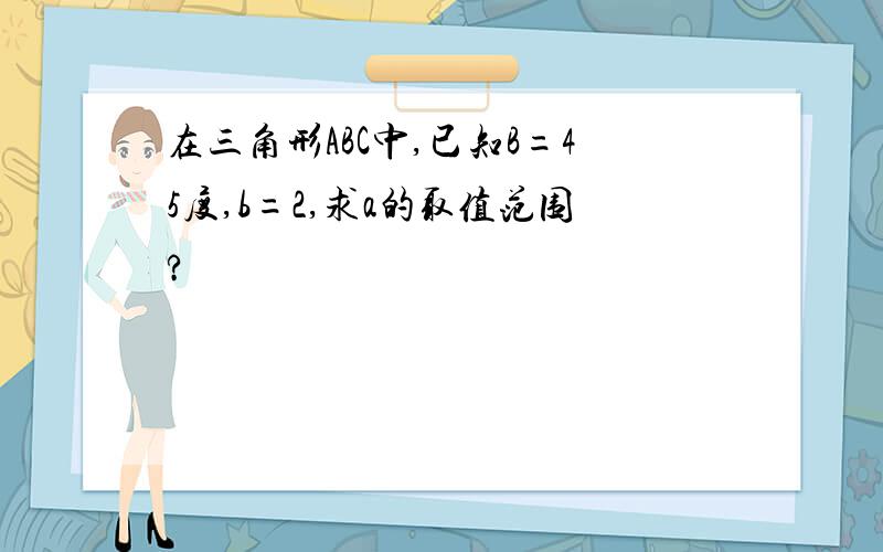 在三角形ABC中,已知B=45度,b=2,求a的取值范围?