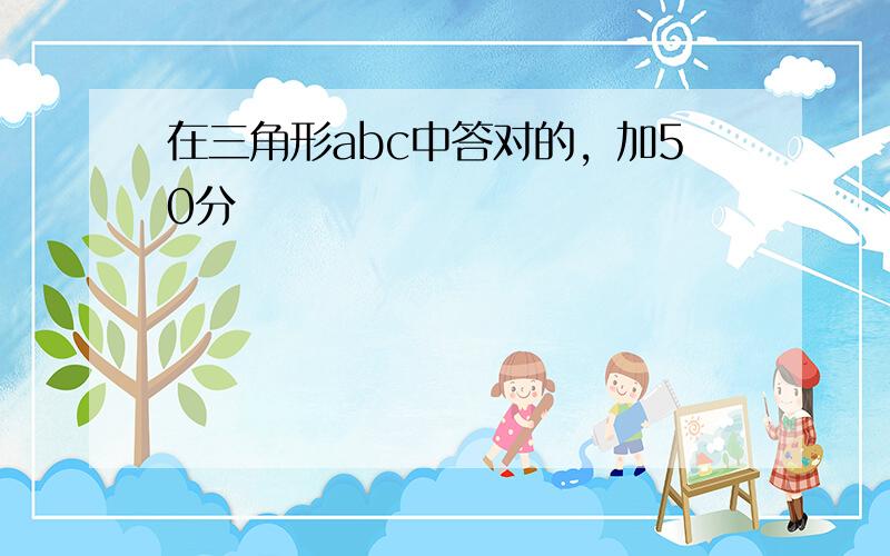 在三角形abc中答对的，加50分