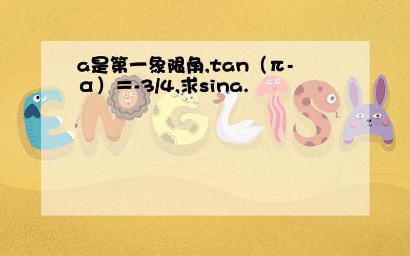 a是第一象限角,tan（π-α）＝-3/4,求sina.