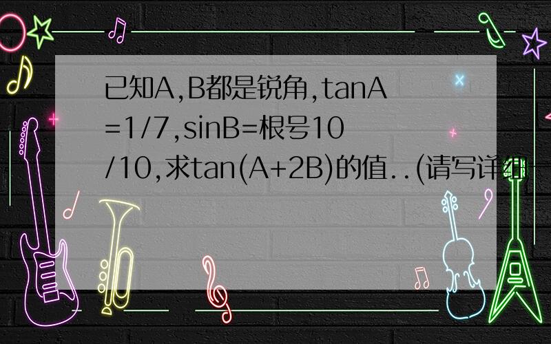 已知A,B都是锐角,tanA=1/7,sinB=根号10/10,求tan(A+2B)的值..(请写详细一点,