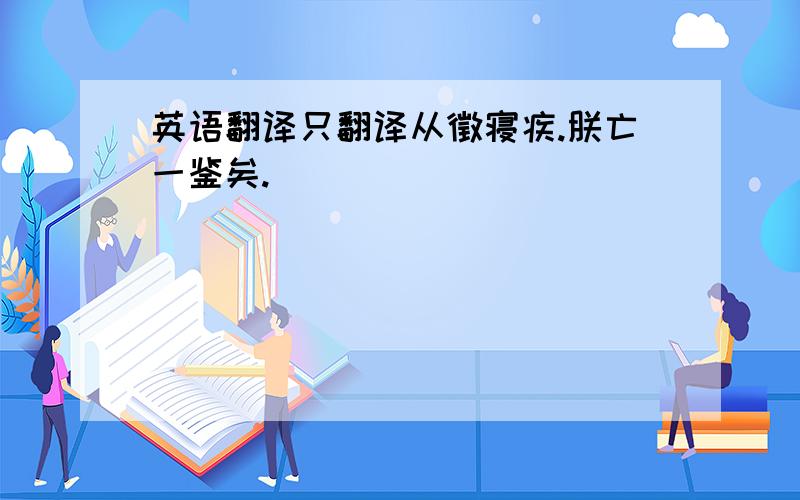 英语翻译只翻译从徵寝疾.朕亡一鉴矣.