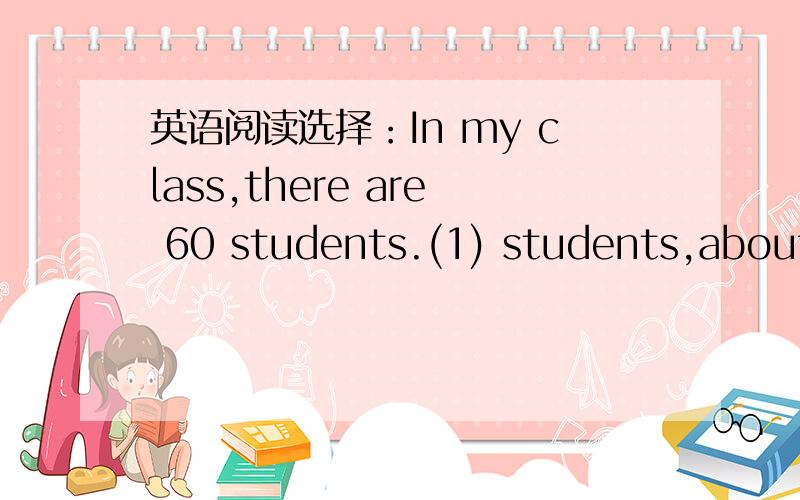 英语阅读选择：In my class,there are 60 students.(1) students,about