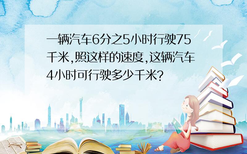 一辆汽车6分之5小时行驶75千米,照这样的速度,这辆汽车4小时可行驶多少千米?