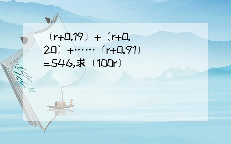 〔r+0.19〕+〔r+0.20〕+……〔r+0.91〕=546,求〔100r〕