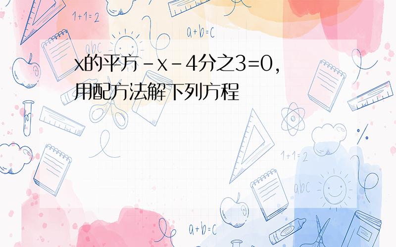 x的平方-x-4分之3=0,用配方法解下列方程