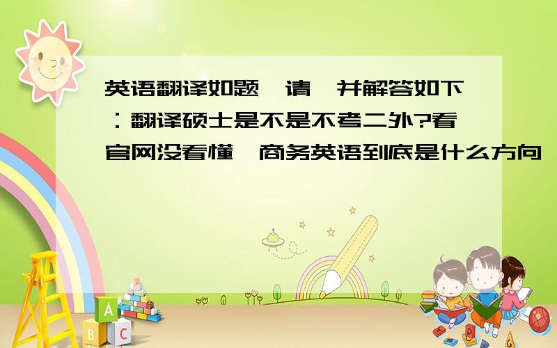 英语翻译如题,请一并解答如下：翻译硕士是不是不考二外?看官网没看懂,商务英语到底是什么方向,实用还是研究?与商务英语比的