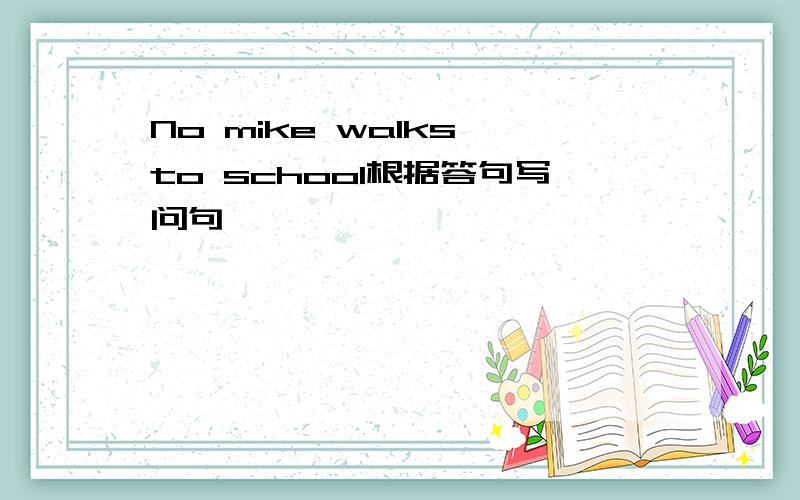 No mike walks to school根据答句写问句