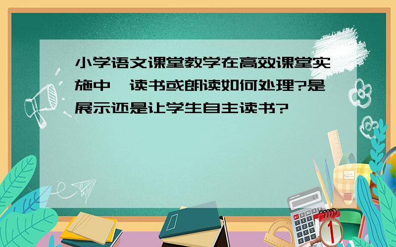 小学语文课堂教学在高效课堂实施中,读书或朗读如何处理?是展示还是让学生自主读书?